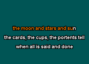 the moon and stars and sun

the cards, the cups, the portents tell

when all is said and done