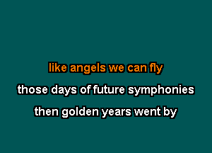 like angels we can fly

those days offuture symphonies

then golden years went by