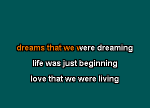 dreams that we were dreaming

life was just beginning

love that we were living