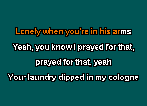 Lonely when you're in his arms
Yeah, you know I prayed for that,
prayed for that, yeah

Your laundry dipped in my cologne