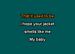 That it used to be

lhope yourjacket

smells like me
My baby