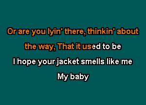 Or are you lyin' there, thinkin' about

the way, That it used to be

I hope yourjacket smells like me
My baby