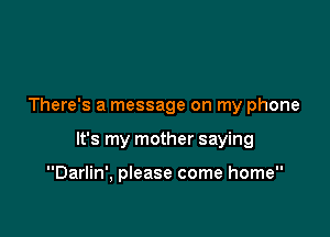 There's a message on my phone

It's my mother saying

Darlin', please come home