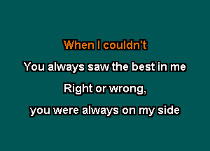 When I couldn't

You always saw the best in me

Right or wrong,

you were always on my side