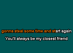 gonna steal some time and start again

You'll always be my closest friend