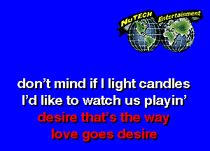 don,t mind if I light candles
Pd like to watch us playin,