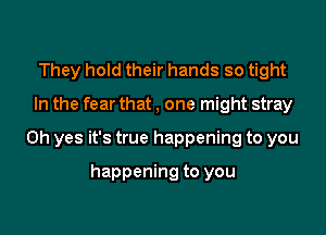 They hold their hands so tight

In the fear that , one might stray

Oh yes it's true happening to you

happening to you