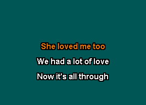 She loved me too

We had a lot oflove

Now it's all through