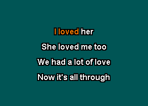 I loved her
She loved me too
We had a lot oflove

Now it's all through