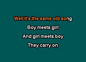 Well it's the same old song

Boy meets girl
And girl meets boy
They carry on
