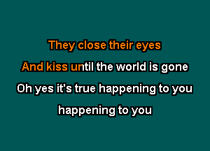 They close their eyes

And kiss until the world is gone

Oh yes it's true happening to you

happening to you