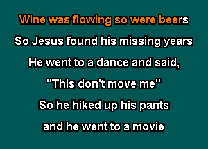 Wine was flowing so were beers
80 Jesus found his missing years
He went to a dance and said,
This don't move me

So he hiked up his pants

and he went to a movie