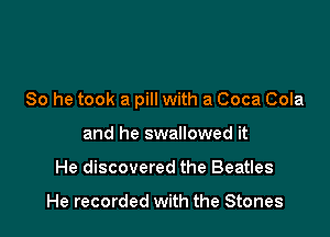 So he took a pill with a Coca Cola

and he swallowed it
He discovered the Beatles

He recorded with the Stones