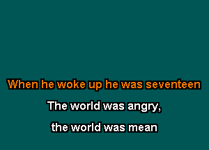 When he woke up he was seventeen

The world was angry,

the world was mean