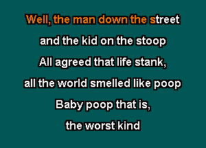 Well, the man down the street
and the kid on the stoop
All agreed that life stank,

all the world smelled like poop

Baby poop that is,

the worst kind