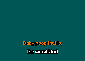 Baby poop that is,

the worst kind