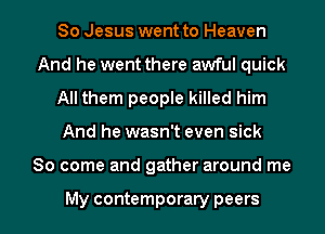 80 Jesus went to Heaven
And he went there awful quick
All them people killed him

And he wasn't even sick

So come and gather around me

My contemporary peers l