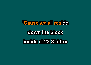'Cause we all reside

down the block
inside at 23 Skidoo