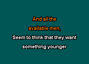 And all the

available men,

Seem to think that they want

something younger