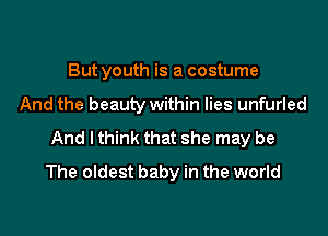 But youth is a costume

And the beauty within lies unfurled

And I think that she may be
The oldest baby in the world