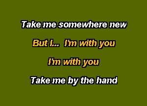 Take me somewhere new

But I... I in with you

1m with you

Take me by the hand