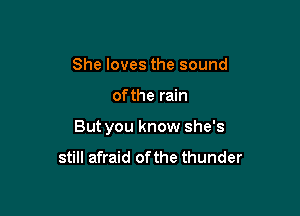 She loves the sound

of the rain

But you know she's

still afraid ofthe thunder