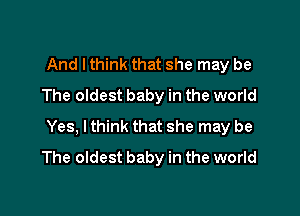 And lthink that she may be
The oldest baby in the world

Yes, I think that she may be
The oldest baby in the world