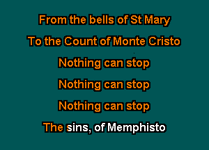 From the bells of St Mary

To the Count of Monte Cristo
Nothing can stop
Nothing can stop
Nothing can stop

The sins, of Memphisto