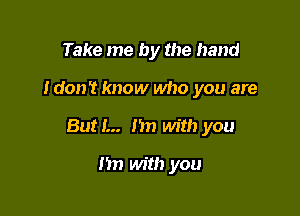 Take me by the hand

Idon't know who you are

But I... hn with you

n with you