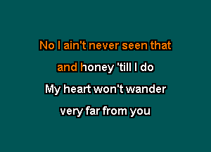 No I ain't never seen that
and honey 'till I do

My heart won't wander

very far from you