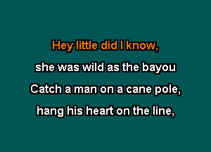 Hey little did I know,

she was wild as the bayou

Catch a man on a cane pole,

hang his heart on the line,