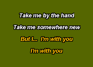 Take me by the hand

Take me somewhere new

But I... hn with you

n with you