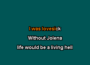 I was lovesick
Without JoIena

life would be a living hell