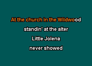 At the church in the Wildwood

standin' at the alter
Little Jolena

never showed