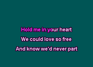 Hold me in your heart

We could love so free

And know we'd never part