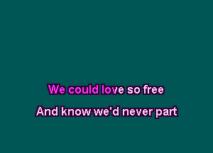 We could love so free

And know we'd never part