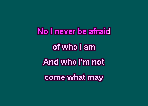 No I never be afraid
ofwho I am

And who I'm not

come what may