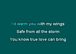 I'd warm you with my wings

Safe from all the storm

You knowtrue love can bring