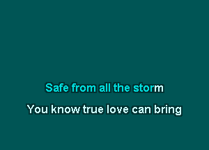 Safe from all the storm

You knowtrue love can bring