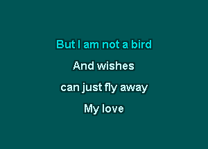 Butl am not a bird

And wishes

can just fly away

My love