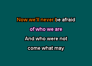 Now we'll never be afraid
of who we are

And who were not

come what may