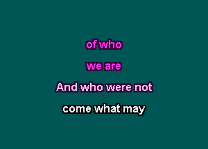 of who
we are

And who were not

come what may