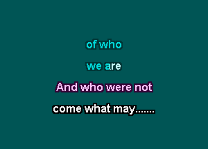 of who
we are

And who were not

come what may .......