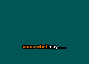 come what may .......