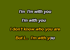 m) n with you

I'm with you

Idon't know who you are

But I... 1m with you