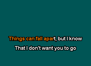 Things can fall apart, butl know

That I don't want you to go