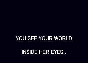 YOU SEE YOUR WORLD

INSIDE HER EYES..