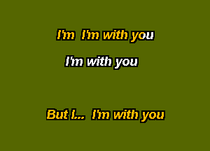 m) n with you

I'm with you

But I... 1m with you