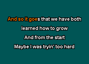 And so it goes that we have both
learned how to grow

And from the start

Maybe I was tryin' too hard