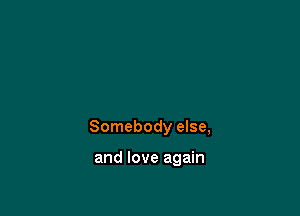 Somebody else,

and love again